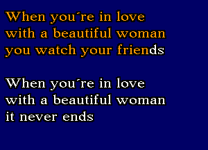 When youTe in love
With a beautiful woman
you watch your friends

When you're in love
with a beautiful woman
it never ends