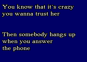 You know that it's crazy
you wanna trust her

Then somebody hangs up
when you answer
the phone