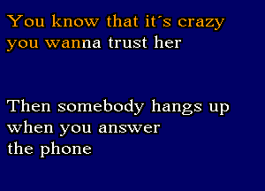 You know that it's crazy
you wanna trust her

Then somebody hangs up
when you answer
the phone