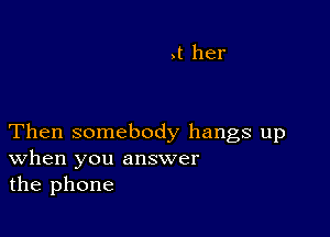 Then somebody hangs up
When you answer
the phone