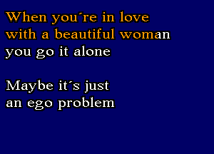 When you're in love
with a beautiful woman
you go it alone

Maybe it's just
an ego problem