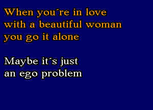 When you're in love
with a beautiful woman
you go it alone

Maybe it's just
an ego problem