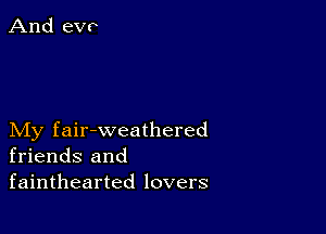 My fair-weathered
friends and
fainthearted lovers