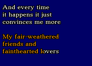 And every time
it happens it just
convinces me more

My fair-weathered
friends and
fainthearted lovers