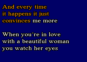 And every time
it happens it just
convinces me more

XVhen you're in love
With a beautiful woman
you watch her eyes