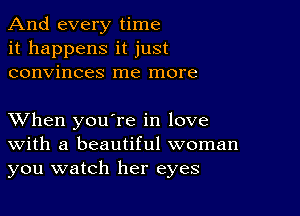 And every time
it happens it just
convinces me more

XVhen you're in love
With a beautiful woman
you watch her eyes