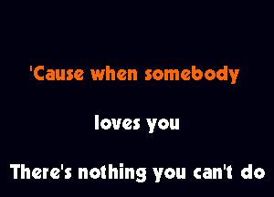 'Cause when somebody

loves you

There's nothing you can't do