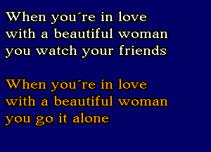 When youore in love
With a beautiful woman
you watch your friends

When you're in love
with a beautiful woman
you go it alone