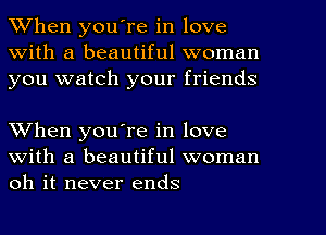 When youTe in love
With a beautiful woman
you watch your friends

When you're in love
with a beautiful woman
oh it never ends