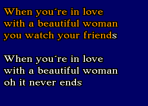 When youTe in love
With a beautiful woman
you watch your friends

When you're in love
with a beautiful woman
oh it never ends