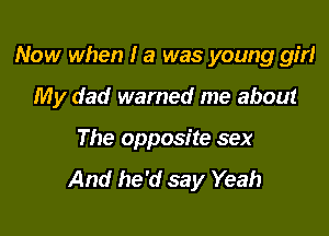 Now when I a was young girl

My dad warned me about

The opposite sex
And he'd say Yeah