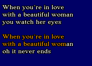 When youTe in love
With a beautiful woman
you watch her eyes

When you're in love
with a beautiful woman
oh it never ends