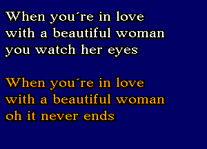 When youTe in love
With a beautiful woman
you watch her eyes

When you're in love
with a beautiful woman
oh it never ends