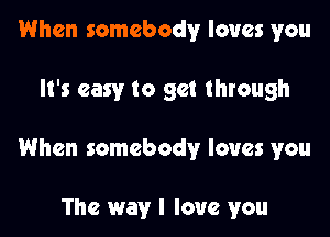 When somebody loves you

It's easy to get through

When somebody loves you

The way I love you