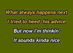 What always happens next
I tried to heed his advice
But now I'm thinkin'

It sounds kinda nice