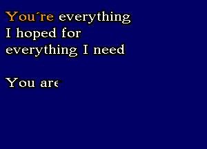 You're everything
I hoped for

everything I need

You are