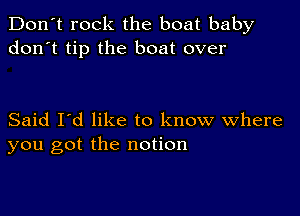 Don't rock the boat baby
don't tip the boat over

Said I'd like to know Where
you got the notion