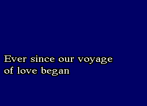 Ever since our voyage
of love began