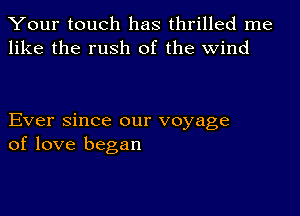 Your touch has thrilled me
like the rush of the wind

Ever since our voyage
of love began