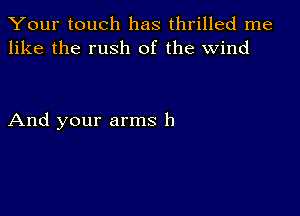 Your touch has thrilled me
like the rush of the wind

And your arms 11