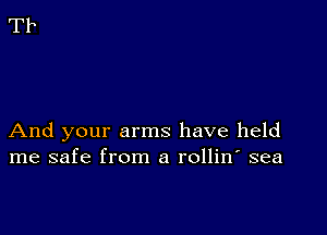 And your arms have held
me safe from a rollin' sea