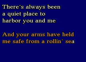 There's always been
a quiet place to
harbor you and me

And your arms have held
me safe from a rollin' sea