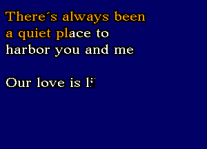 There's always been
a quiet place to
harbor you and me

Our love is F