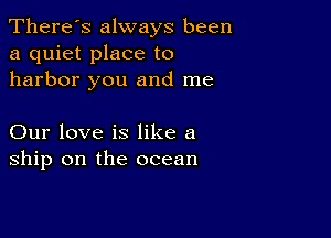 There's always been
a quiet place to
harbor you and me

Our love is like a
ship on the ocean