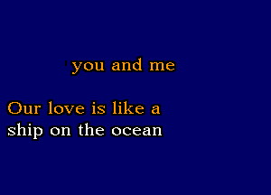 you and me

Our love is like a
ship on the ocean