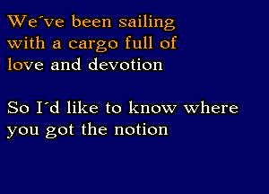 TWe've been sailing
with a cargo full of
love and devotion

So I'd like to know where
you got the notion