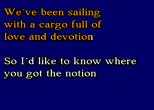 TWe've been sailing
with a cargo full of
love and devotion

So I'd like to know where
you got the notion