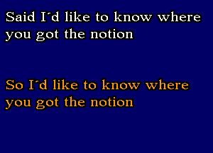 Said I'd like to know Where
you got the notion

So I'd like to know where
you got the notion