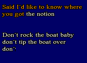 Said I'd like to know Where
you got the notion

Don't rock the boat baby
don't tip the boat over

don '