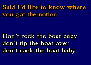 Said I'd like to know Where
you got the notion

Don't rock the boat baby
don't tip the boat over
don't rock the boat baby