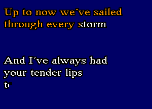 Up to now we've sailed
through every storm

And I've always had
your tender lips
t1