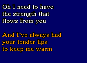 Oh I need to have
the strength that
flows from you

And I've always had
your tender lips
to keep me warm