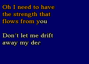 Oh I need to have
the strength that
flows from you

Don't let me drift
away my de?