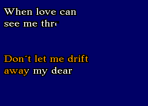 When love can
see me thru

Don't let me drift
away my dear