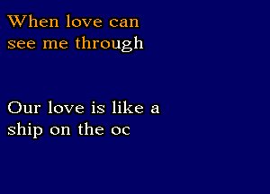 When love can
see me through

Our love is like a
ship on the oc