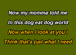 Now my momma told me
In this dog eat dog world
Now when I look at you I

Think that's just what I need