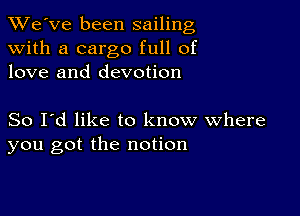 TWe've been sailing
with a cargo full of
love and devotion

So I'd like to know where
you got the notion