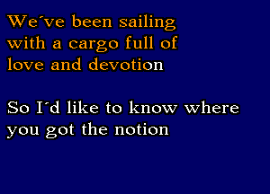 TWe've been sailing
with a cargo full of
love and devotion

So I'd like to know where
you got the notion