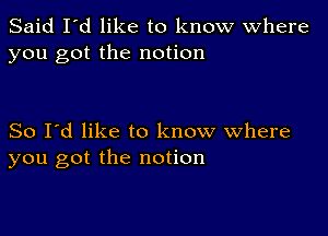 Said I'd like to know Where
you got the notion

So I'd like to know where
you got the notion