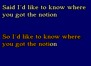 Said I'd like to know Where
you got the notion

So I'd like to know where
you got the notion