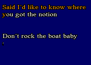 Said I'd like to know Where
you got the notion

Don't rock the boat baby