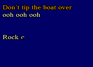 Don't tip the boat over
ooh ooh ooh