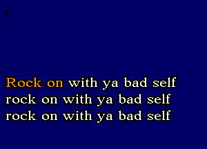 Rock on with ya bad self
rock on with ya bad self
rock on with ya bad self