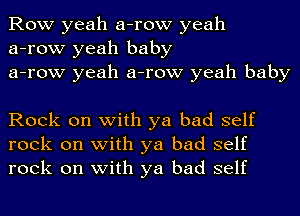 Row yeah a-row yeah
a-row yeah baby
a-row yeah a-row yeah baby

Rock on with ya bad self
rock on with ya bad self
rock on with ya bad self