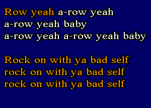 Row yeah a-row yeah
a-row yeah baby
a-row yeah a-row yeah baby

Rock on with ya bad self
rock on with ya bad self
rock on with ya bad self