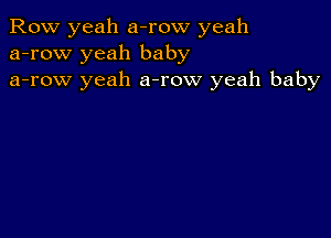 Row yeah a-row yeah
a-row yeah baby
a-row yeah a-row yeah baby